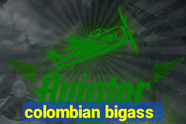 colombian bigass